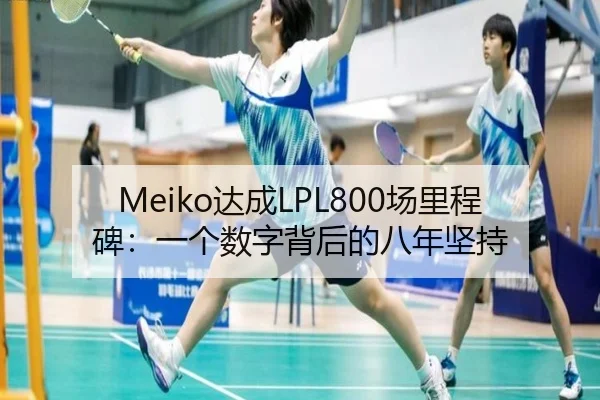 Meiko达成LPL800场里程碑：一个数字背后的八年坚持